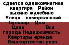 сдается однакомнатная квартира › Район ­ выхино-жулебино › Улица ­ саморканский бульвар › Дом ­ 12 › Цена ­ 35 000 - Все города Недвижимость » Квартиры аренда   . Башкортостан респ.,Караидельский р-н